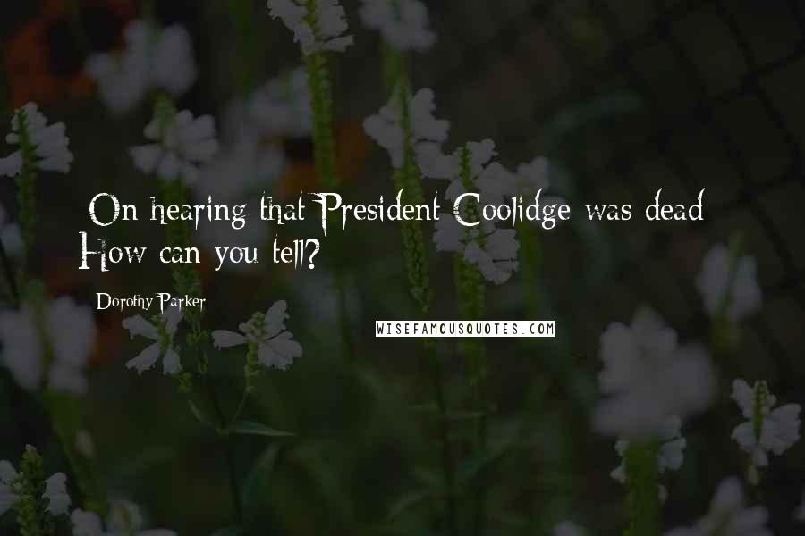 Dorothy Parker Quotes: [On hearing that President Coolidge was dead:] How can you tell?