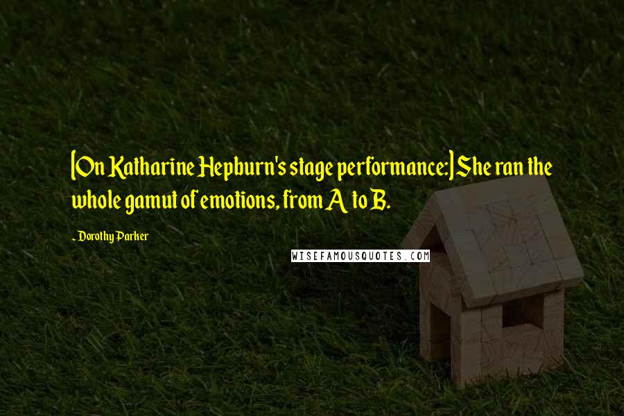 Dorothy Parker Quotes: [On Katharine Hepburn's stage performance:] She ran the whole gamut of emotions, from A to B.