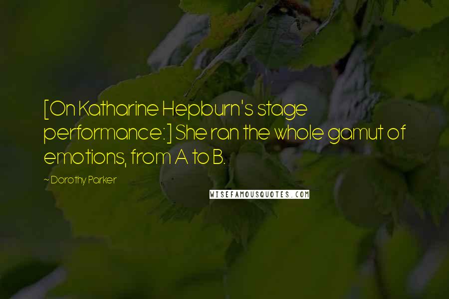 Dorothy Parker Quotes: [On Katharine Hepburn's stage performance:] She ran the whole gamut of emotions, from A to B.