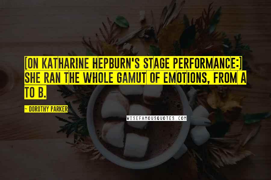 Dorothy Parker Quotes: [On Katharine Hepburn's stage performance:] She ran the whole gamut of emotions, from A to B.