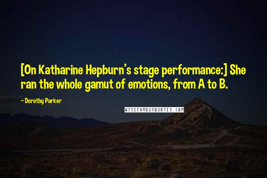 Dorothy Parker Quotes: [On Katharine Hepburn's stage performance:] She ran the whole gamut of emotions, from A to B.