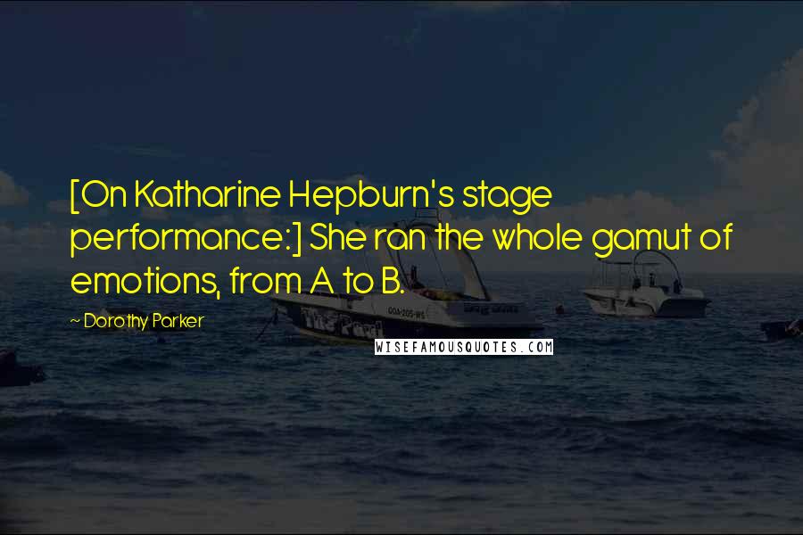 Dorothy Parker Quotes: [On Katharine Hepburn's stage performance:] She ran the whole gamut of emotions, from A to B.