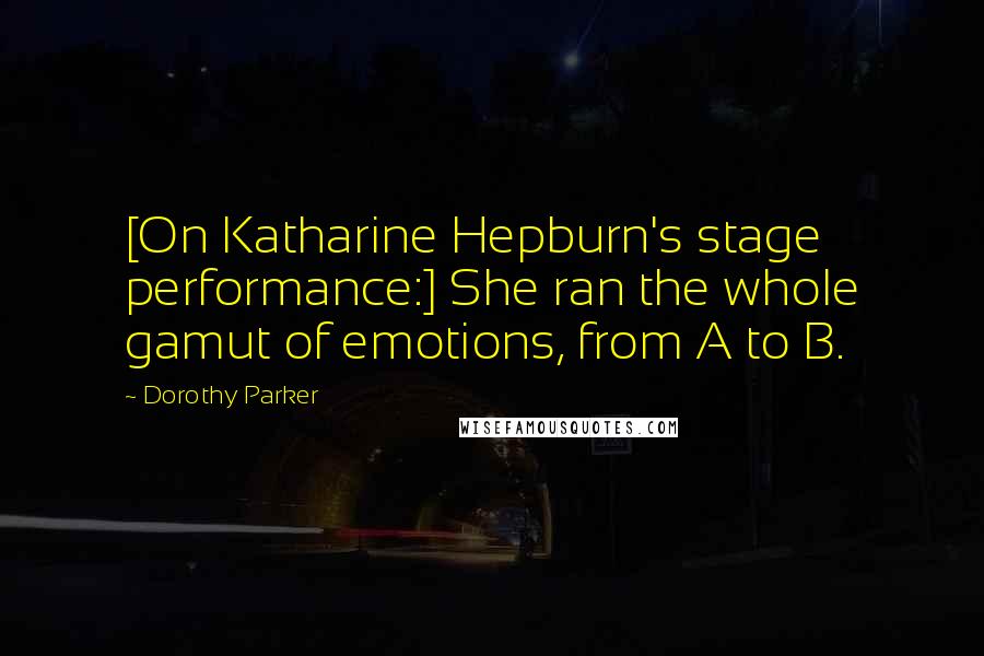 Dorothy Parker Quotes: [On Katharine Hepburn's stage performance:] She ran the whole gamut of emotions, from A to B.