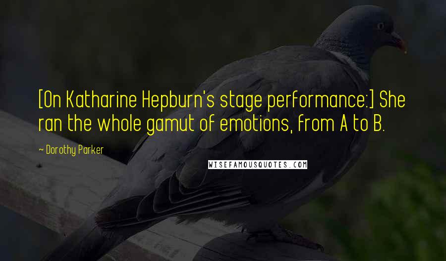 Dorothy Parker Quotes: [On Katharine Hepburn's stage performance:] She ran the whole gamut of emotions, from A to B.