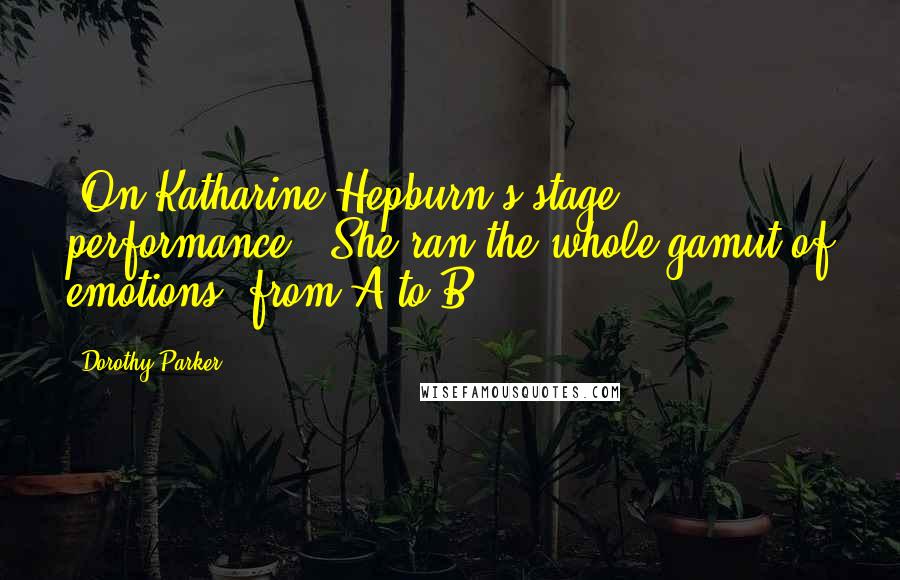 Dorothy Parker Quotes: [On Katharine Hepburn's stage performance:] She ran the whole gamut of emotions, from A to B.