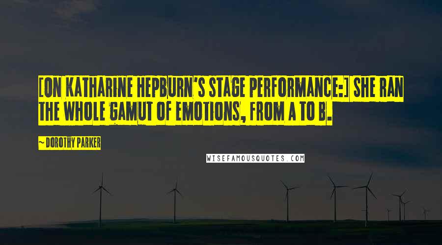 Dorothy Parker Quotes: [On Katharine Hepburn's stage performance:] She ran the whole gamut of emotions, from A to B.