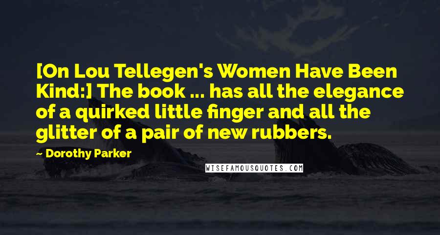 Dorothy Parker Quotes: [On Lou Tellegen's Women Have Been Kind:] The book ... has all the elegance of a quirked little finger and all the glitter of a pair of new rubbers.