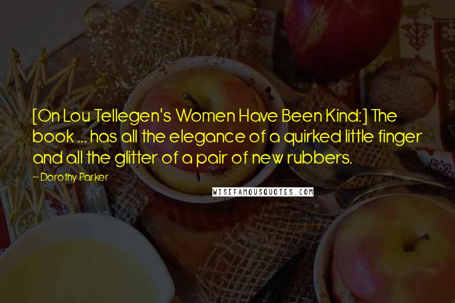 Dorothy Parker Quotes: [On Lou Tellegen's Women Have Been Kind:] The book ... has all the elegance of a quirked little finger and all the glitter of a pair of new rubbers.