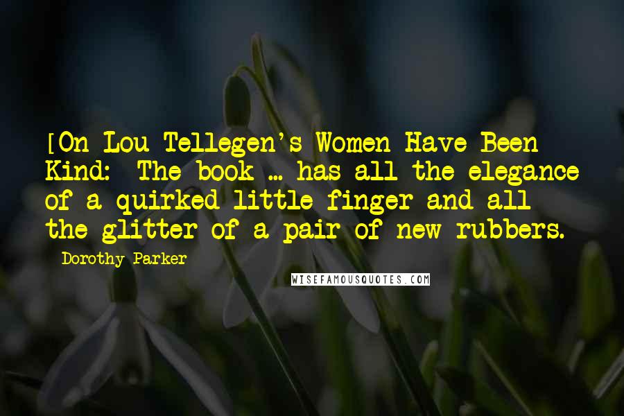 Dorothy Parker Quotes: [On Lou Tellegen's Women Have Been Kind:] The book ... has all the elegance of a quirked little finger and all the glitter of a pair of new rubbers.