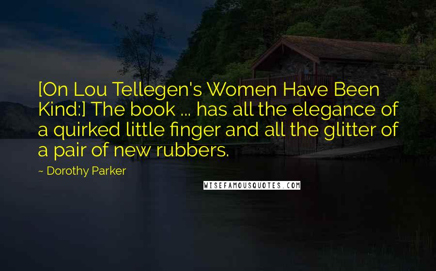 Dorothy Parker Quotes: [On Lou Tellegen's Women Have Been Kind:] The book ... has all the elegance of a quirked little finger and all the glitter of a pair of new rubbers.