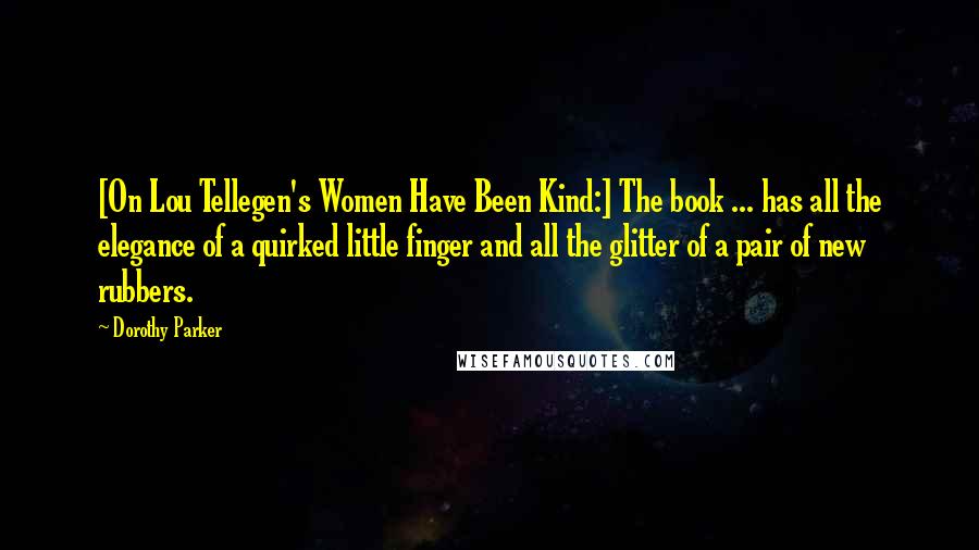 Dorothy Parker Quotes: [On Lou Tellegen's Women Have Been Kind:] The book ... has all the elegance of a quirked little finger and all the glitter of a pair of new rubbers.