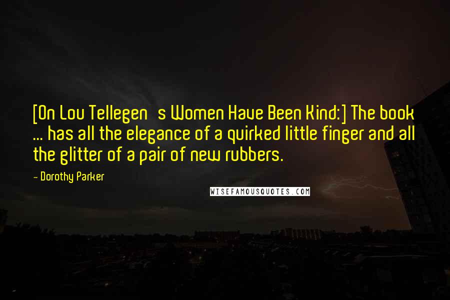 Dorothy Parker Quotes: [On Lou Tellegen's Women Have Been Kind:] The book ... has all the elegance of a quirked little finger and all the glitter of a pair of new rubbers.