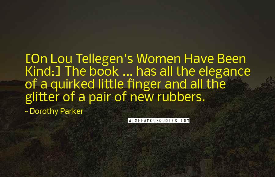 Dorothy Parker Quotes: [On Lou Tellegen's Women Have Been Kind:] The book ... has all the elegance of a quirked little finger and all the glitter of a pair of new rubbers.
