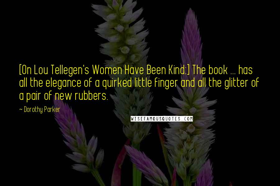 Dorothy Parker Quotes: [On Lou Tellegen's Women Have Been Kind:] The book ... has all the elegance of a quirked little finger and all the glitter of a pair of new rubbers.