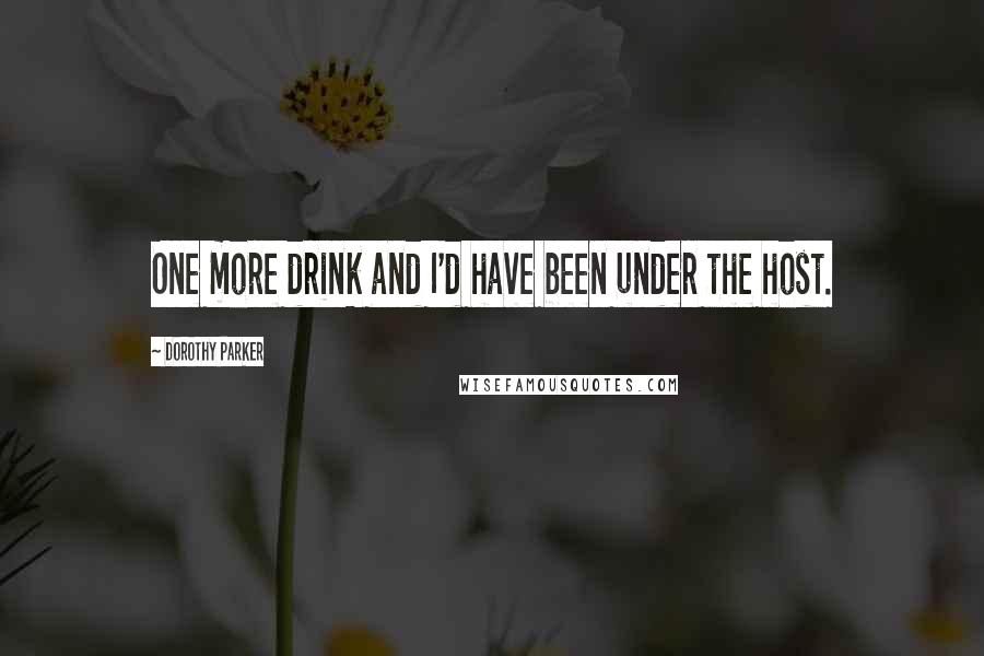 Dorothy Parker Quotes: One more drink and I'd have been under the host.