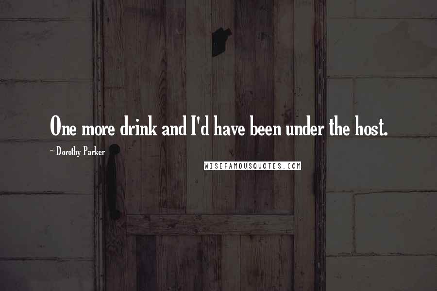 Dorothy Parker Quotes: One more drink and I'd have been under the host.