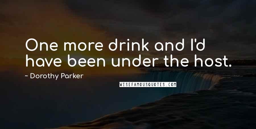 Dorothy Parker Quotes: One more drink and I'd have been under the host.