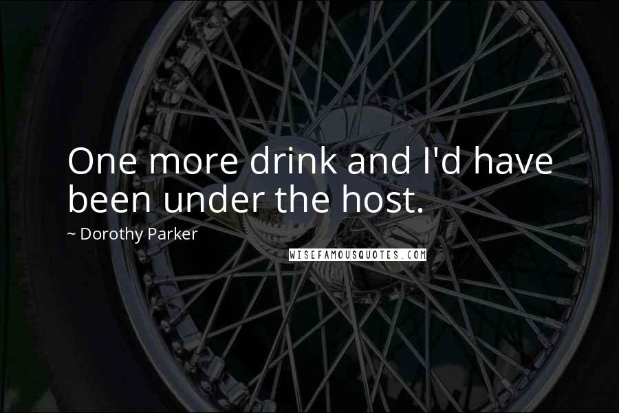 Dorothy Parker Quotes: One more drink and I'd have been under the host.