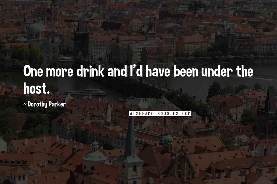 Dorothy Parker Quotes: One more drink and I'd have been under the host.