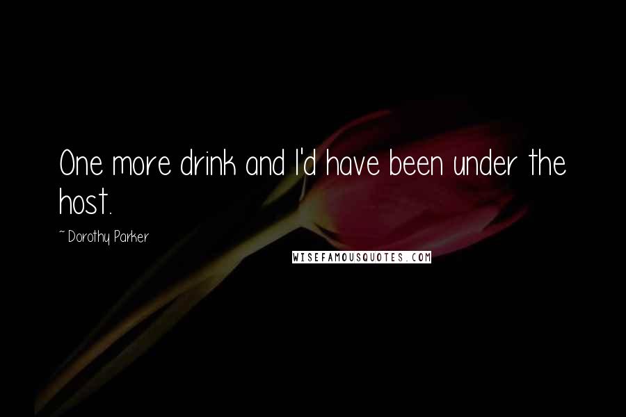 Dorothy Parker Quotes: One more drink and I'd have been under the host.
