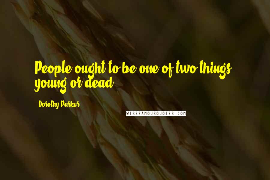 Dorothy Parker Quotes: People ought to be one of two things, young or dead.