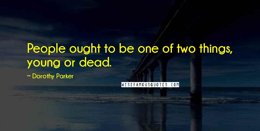 Dorothy Parker Quotes: People ought to be one of two things, young or dead.