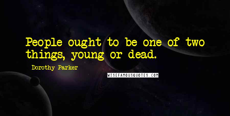 Dorothy Parker Quotes: People ought to be one of two things, young or dead.