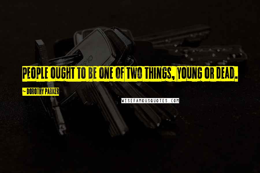 Dorothy Parker Quotes: People ought to be one of two things, young or dead.