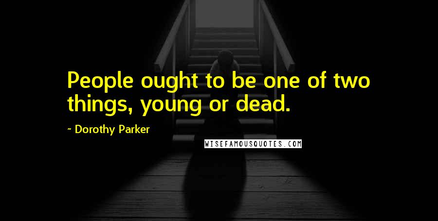 Dorothy Parker Quotes: People ought to be one of two things, young or dead.