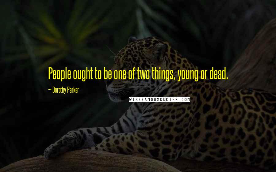 Dorothy Parker Quotes: People ought to be one of two things, young or dead.