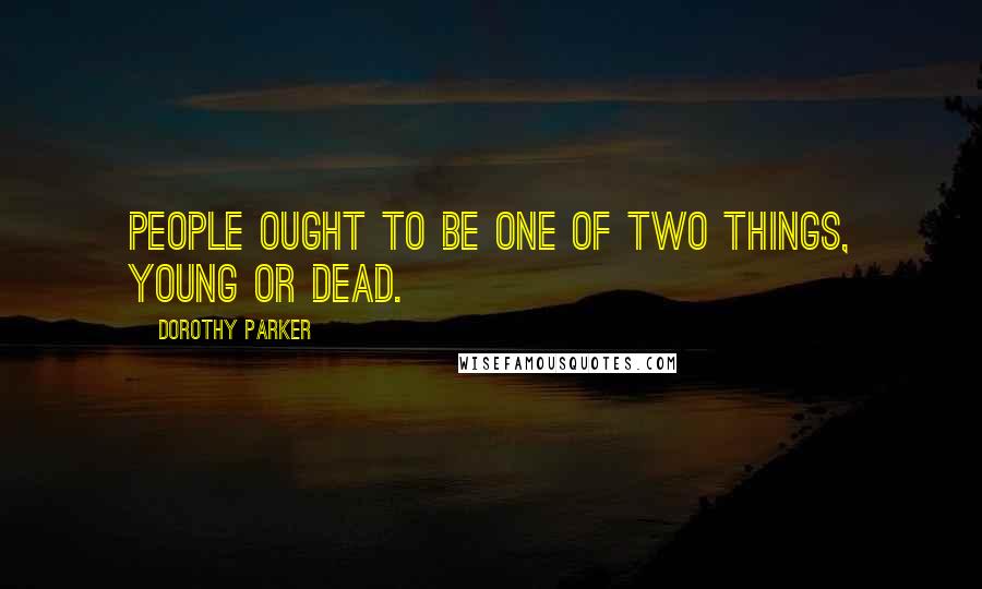 Dorothy Parker Quotes: People ought to be one of two things, young or dead.