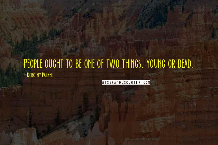 Dorothy Parker Quotes: People ought to be one of two things, young or dead.