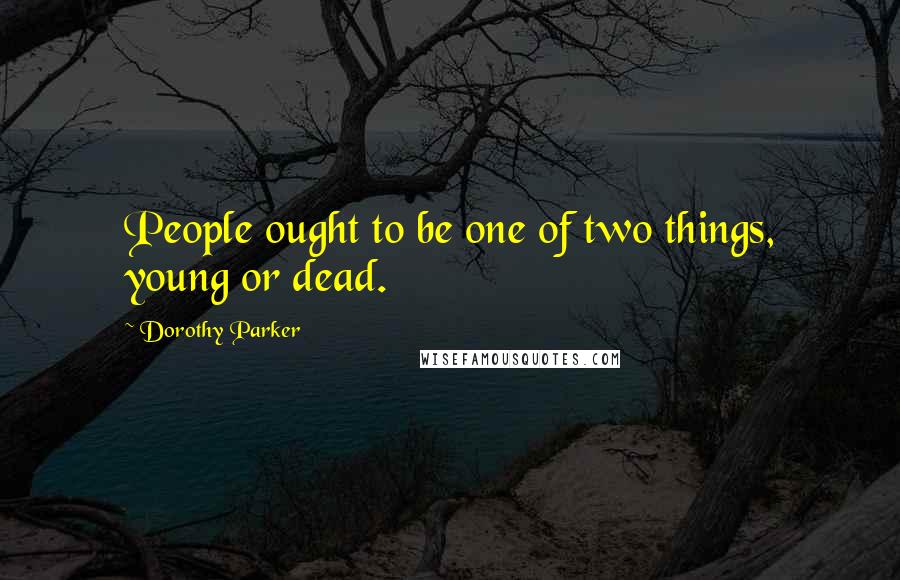 Dorothy Parker Quotes: People ought to be one of two things, young or dead.