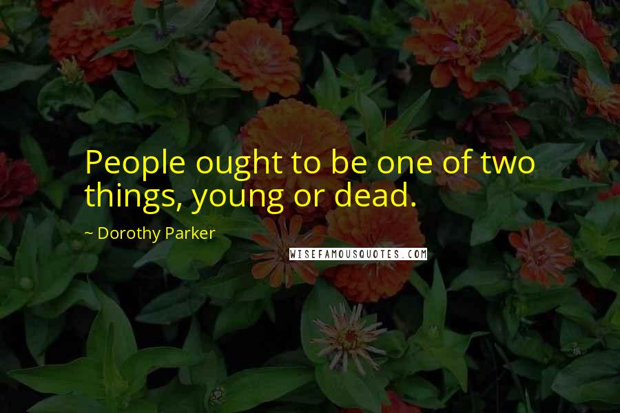 Dorothy Parker Quotes: People ought to be one of two things, young or dead.