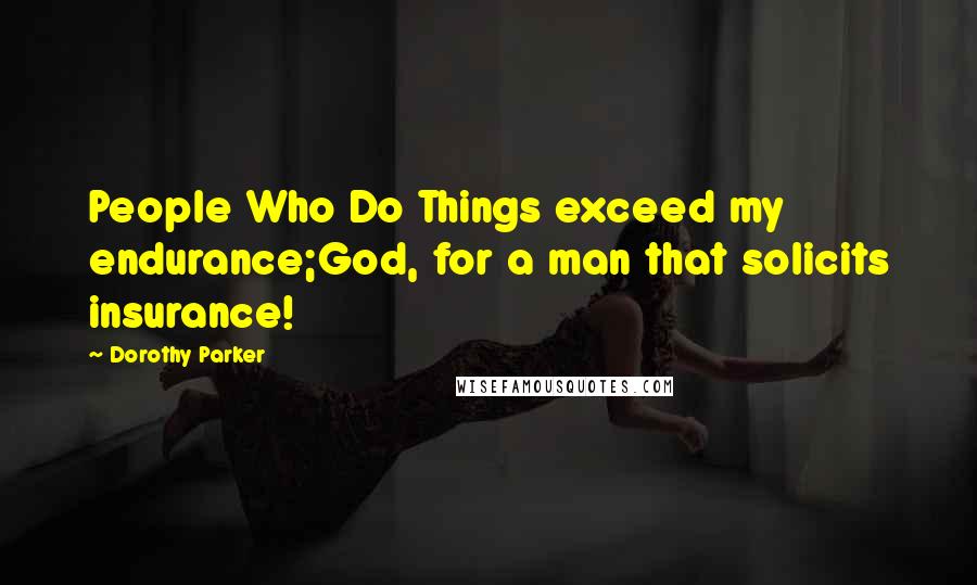 Dorothy Parker Quotes: People Who Do Things exceed my endurance;God, for a man that solicits insurance!