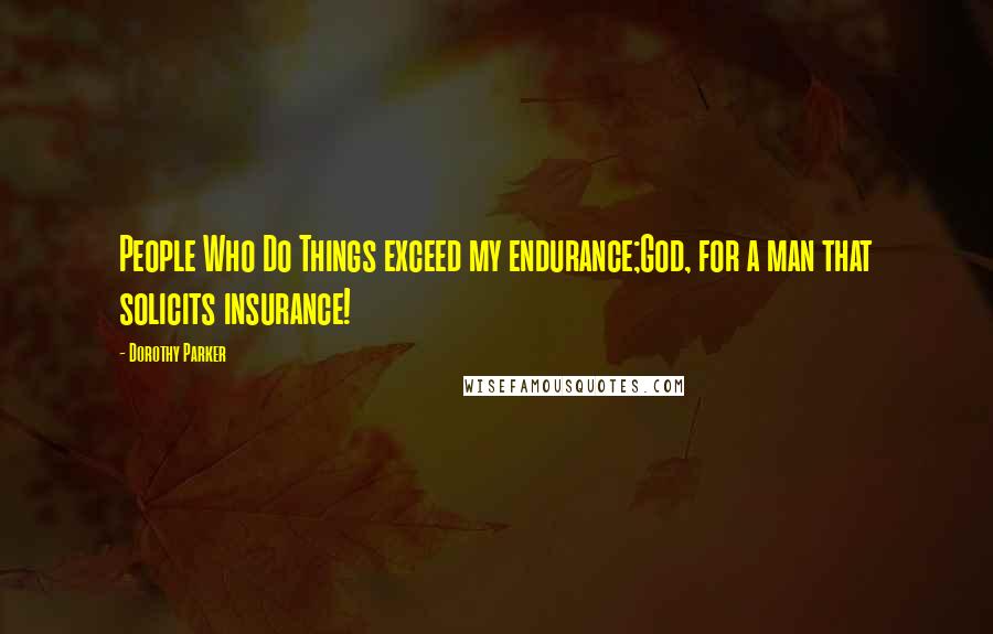 Dorothy Parker Quotes: People Who Do Things exceed my endurance;God, for a man that solicits insurance!