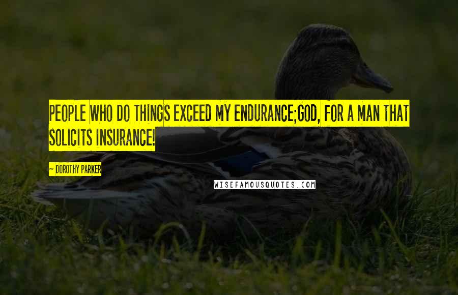 Dorothy Parker Quotes: People Who Do Things exceed my endurance;God, for a man that solicits insurance!