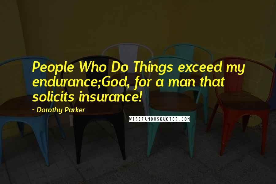 Dorothy Parker Quotes: People Who Do Things exceed my endurance;God, for a man that solicits insurance!