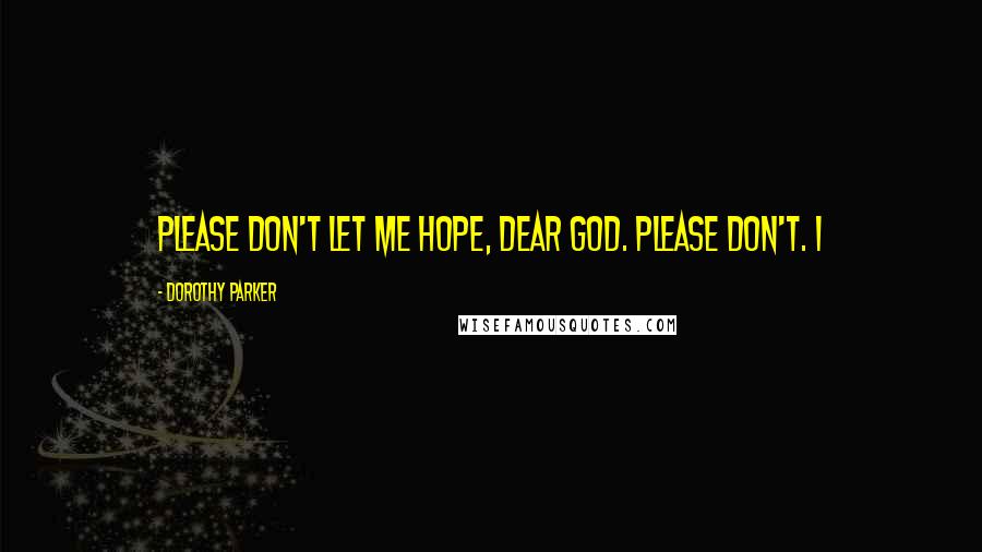 Dorothy Parker Quotes: Please don't let me hope, dear God. Please don't. I