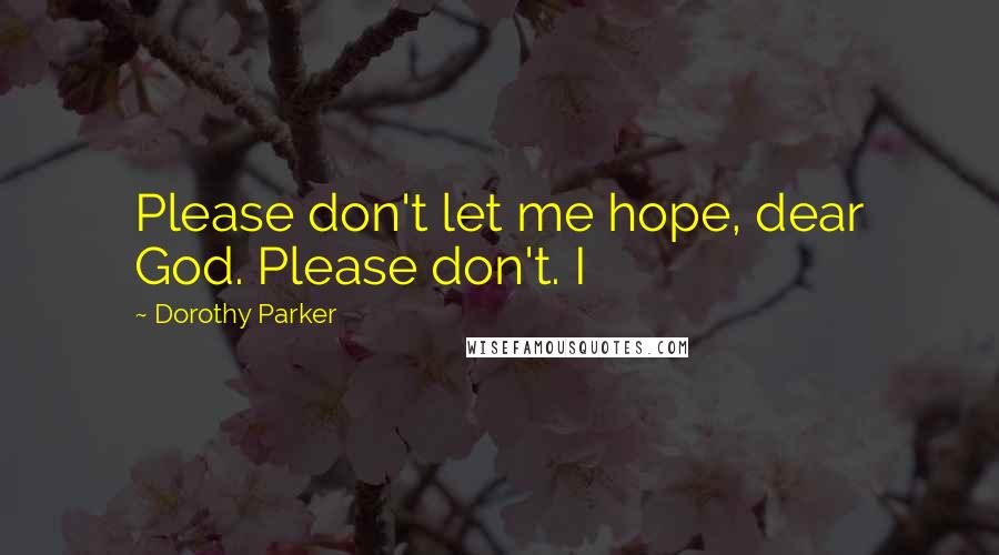 Dorothy Parker Quotes: Please don't let me hope, dear God. Please don't. I