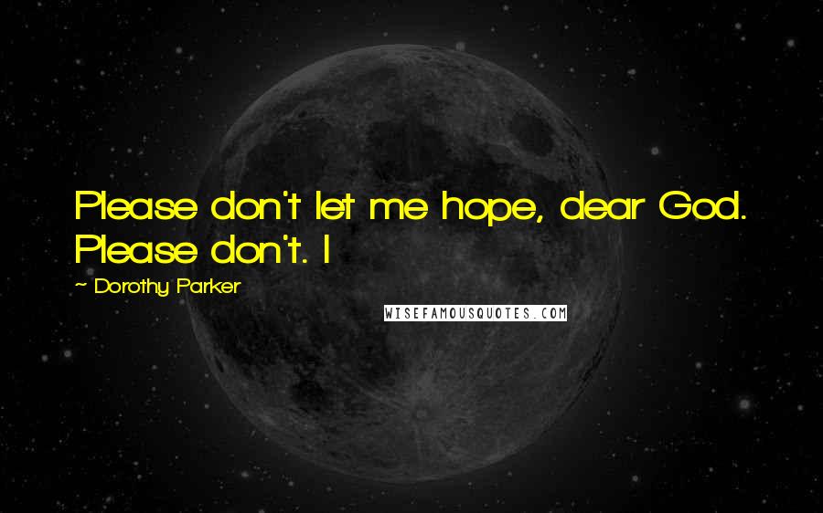 Dorothy Parker Quotes: Please don't let me hope, dear God. Please don't. I