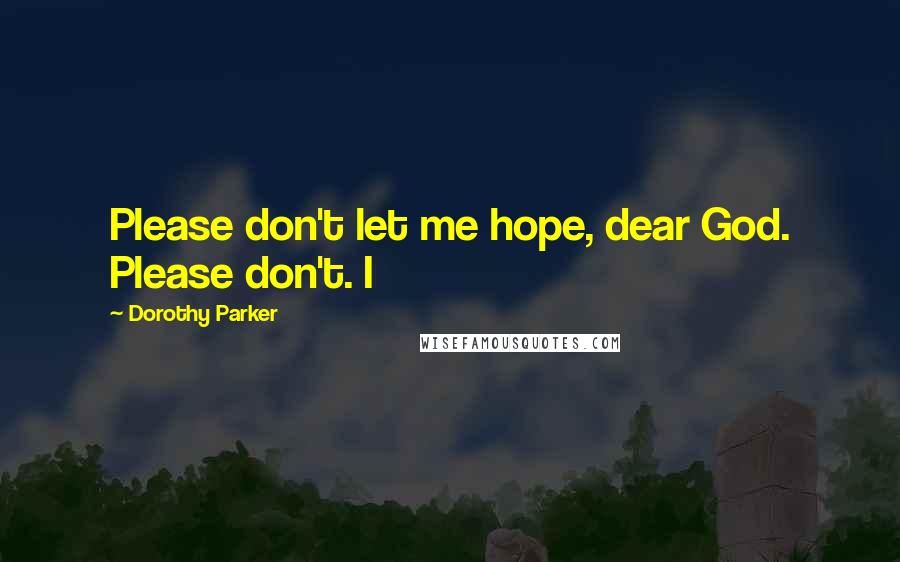 Dorothy Parker Quotes: Please don't let me hope, dear God. Please don't. I