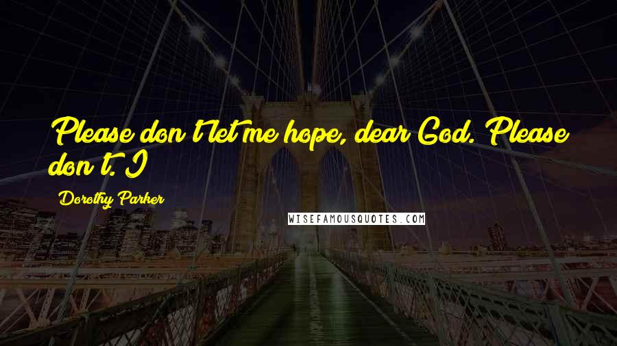 Dorothy Parker Quotes: Please don't let me hope, dear God. Please don't. I