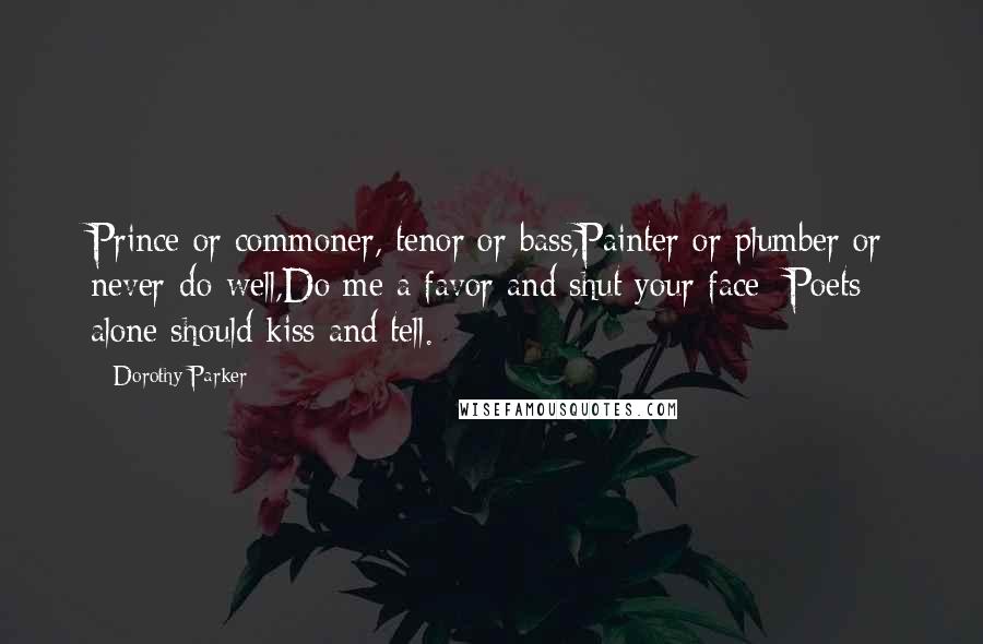 Dorothy Parker Quotes: Prince or commoner, tenor or bass,Painter or plumber or never-do-well,Do me a favor and shut your face -Poets alone should kiss and tell.