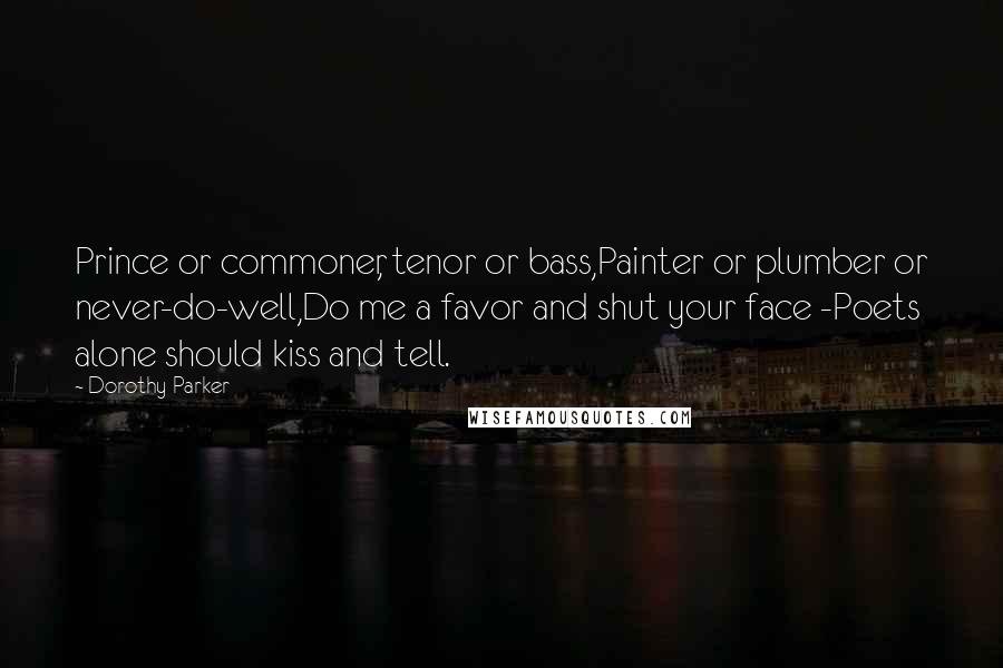 Dorothy Parker Quotes: Prince or commoner, tenor or bass,Painter or plumber or never-do-well,Do me a favor and shut your face -Poets alone should kiss and tell.