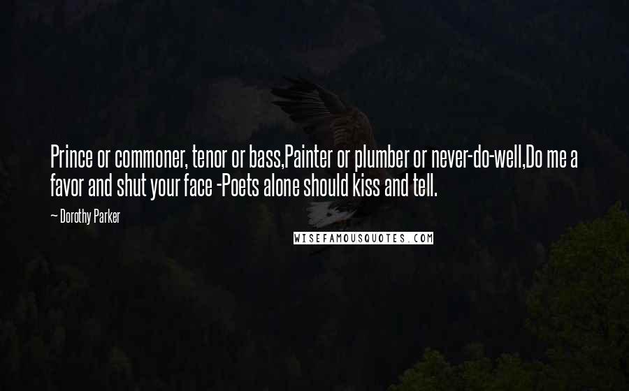 Dorothy Parker Quotes: Prince or commoner, tenor or bass,Painter or plumber or never-do-well,Do me a favor and shut your face -Poets alone should kiss and tell.