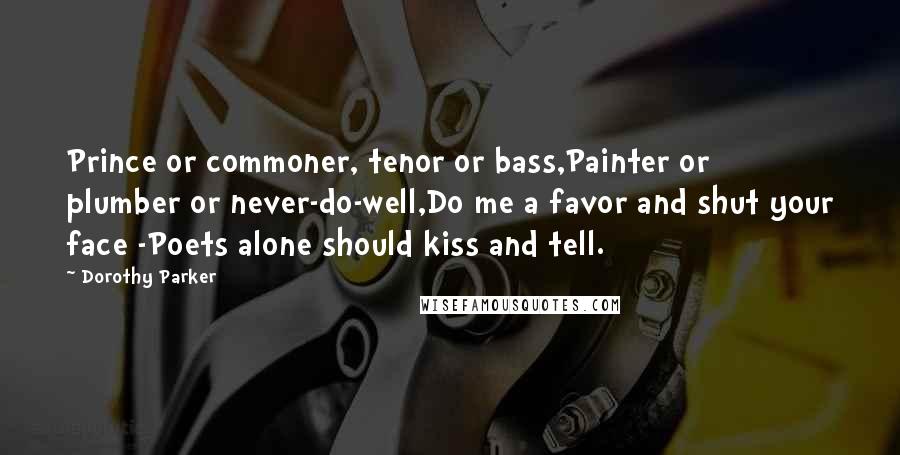 Dorothy Parker Quotes: Prince or commoner, tenor or bass,Painter or plumber or never-do-well,Do me a favor and shut your face -Poets alone should kiss and tell.