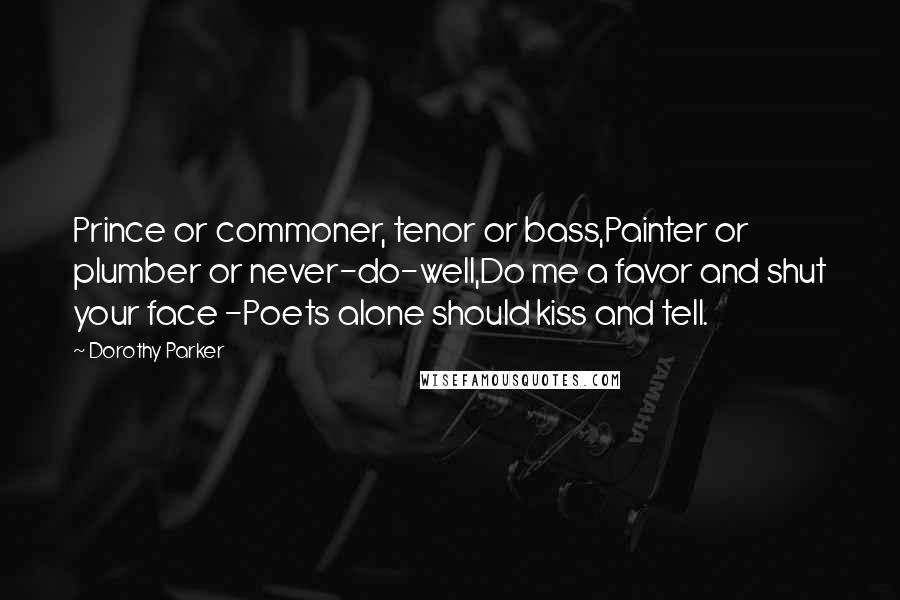 Dorothy Parker Quotes: Prince or commoner, tenor or bass,Painter or plumber or never-do-well,Do me a favor and shut your face -Poets alone should kiss and tell.