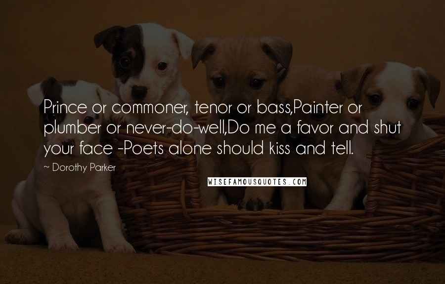 Dorothy Parker Quotes: Prince or commoner, tenor or bass,Painter or plumber or never-do-well,Do me a favor and shut your face -Poets alone should kiss and tell.