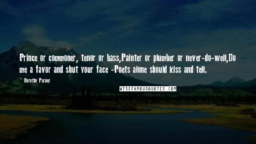 Dorothy Parker Quotes: Prince or commoner, tenor or bass,Painter or plumber or never-do-well,Do me a favor and shut your face -Poets alone should kiss and tell.